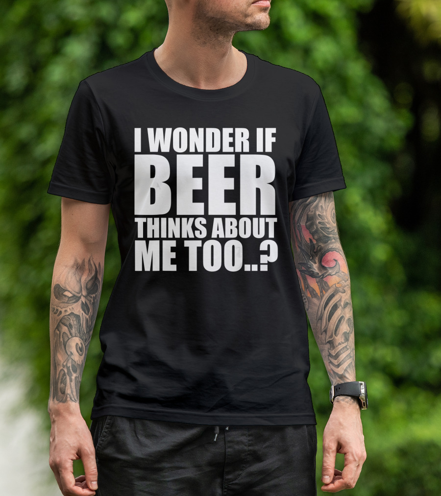 I Wonder If Beer Thinks About Me Too T-Shirt