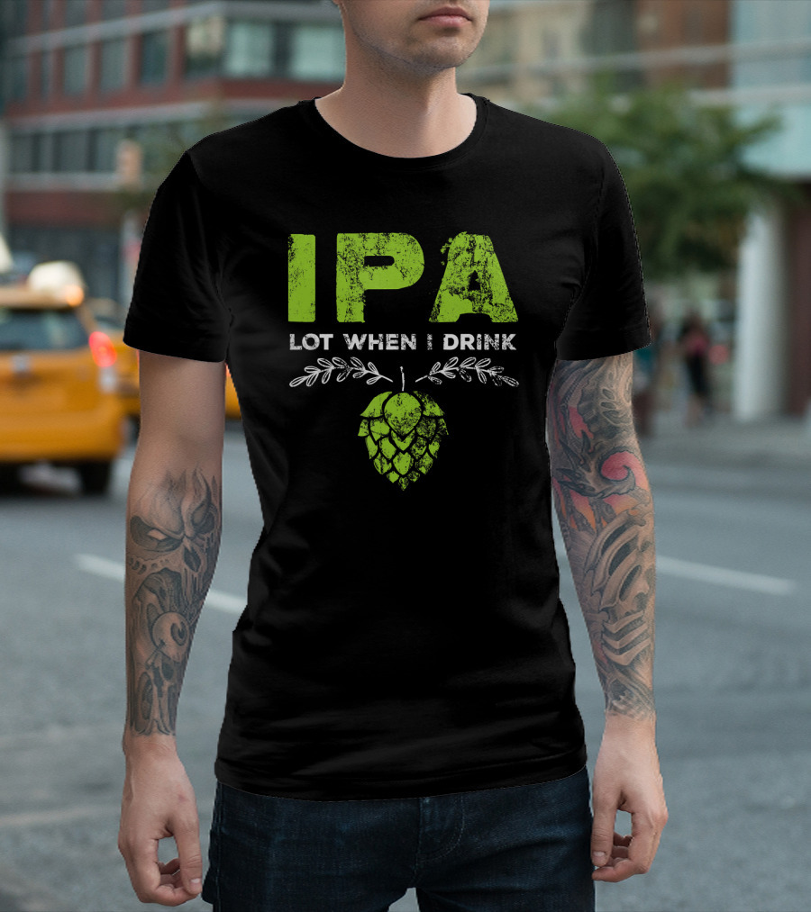 IPA Lot When I Drink Funny Beer Drinker’s Hops T-Shirt