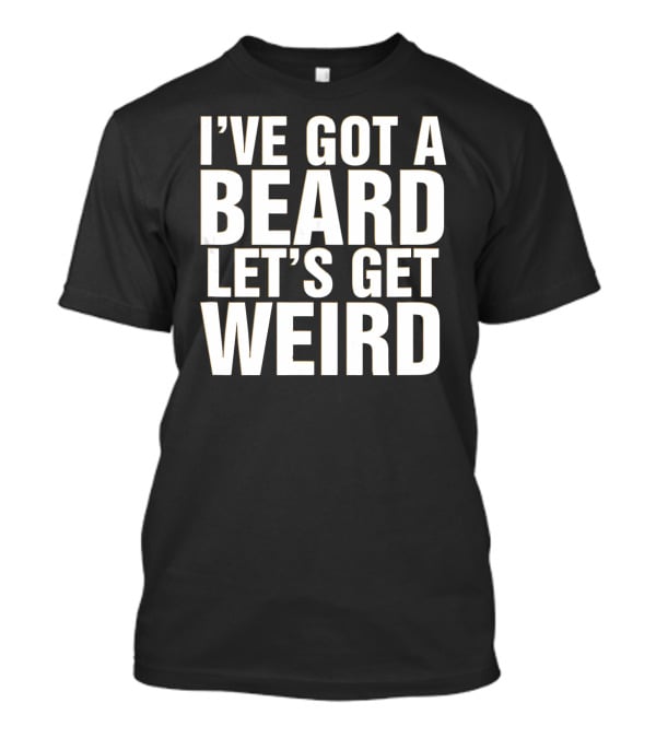 I'VE GOT A BEARD LET'S GET WEIRD T-Shirt