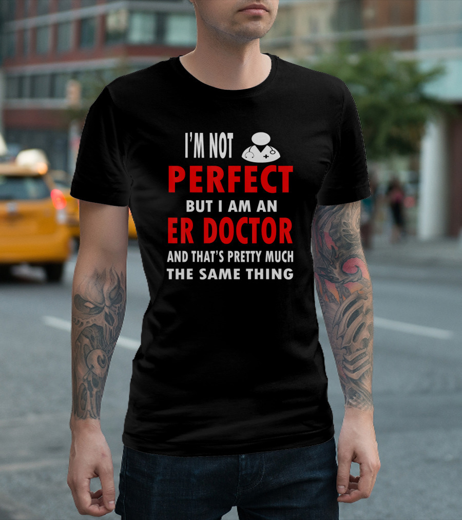 I'm Not Perfect But I Am An ER Doctor And That's Pretty Much The Same Thing T-Shirt