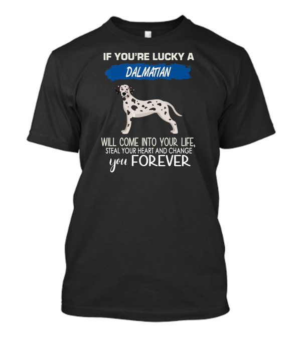 If You're Lucky A Dalmatian Will Come Into Your Life Steal Your Heart And Change You Forever T-Shirt