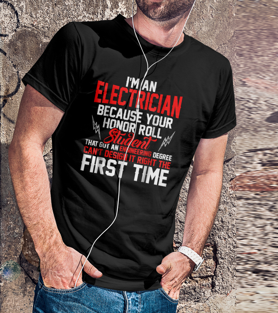 I'm An Electrician Because Your Honor Roll Student That Got An Engineering Degree Can't Design It Right The First Time T-Shirt