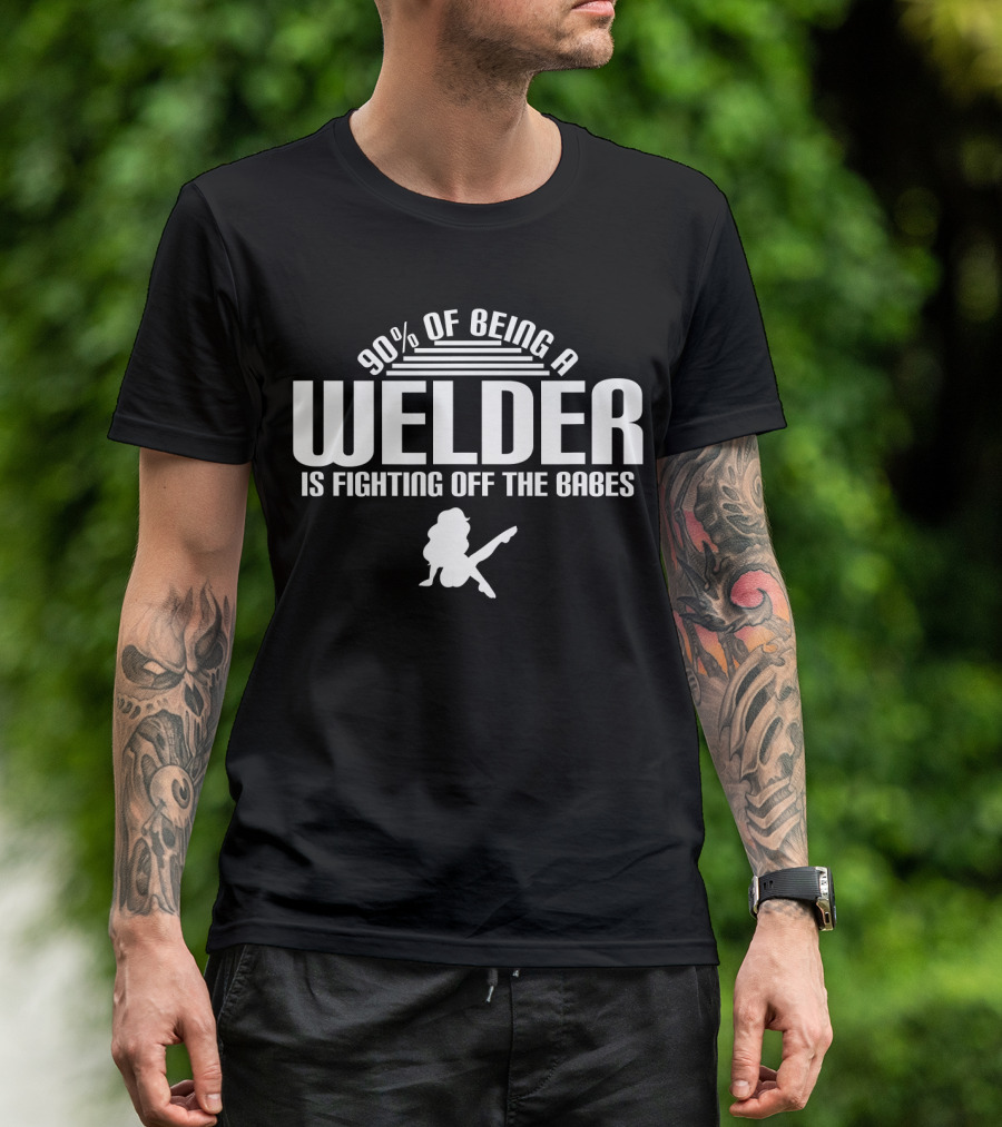 90 Of Being A Welder Is Fighting Off The Babes T-Shirt