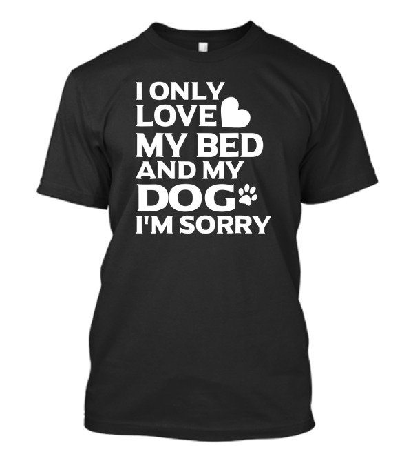 I Only Love My Bed And My Dog I'm Sorry T-Shirt