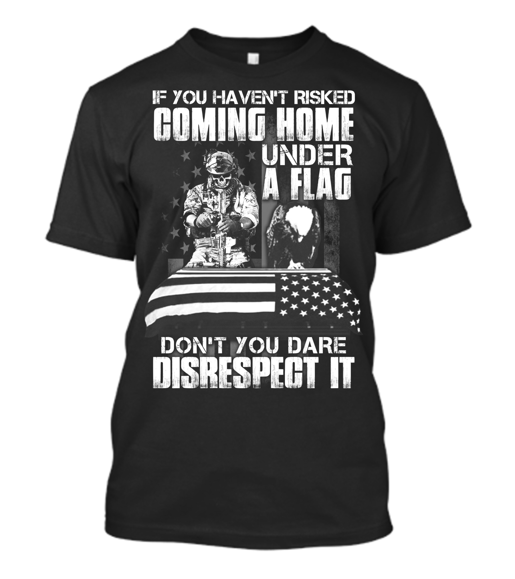 If You Haven’t Risked Coming Home Under A Flag Don’t You Dare Disrespect It T-Shirt