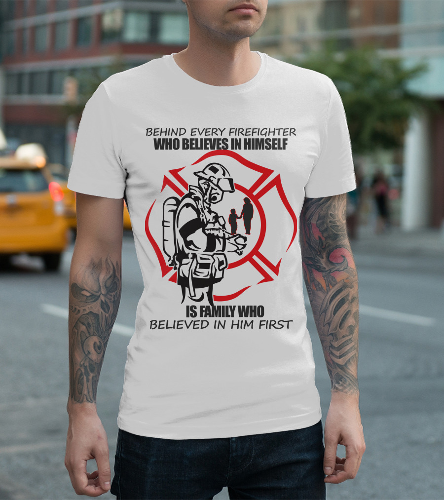 BEHIND EVERY FIREFIGHTER WHO BELIEVES IN HIMSELF IS FAMILY WHO BELIEVED IN HIM FIRST T-Shirt