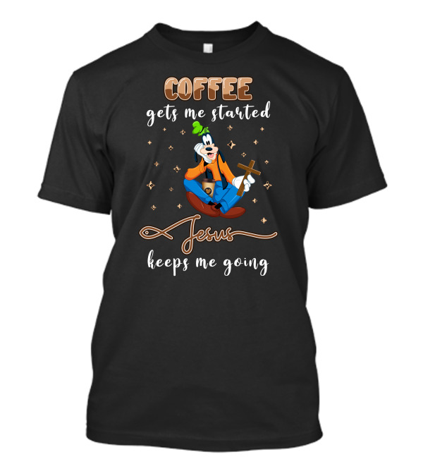 Coffee Gets Me Started Jesus Keeps Me Going Goofy T-Shirt