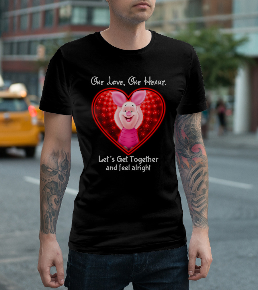 One Love One Heart Let's Get Together And Feel Alright Piglet Love T-Shirt