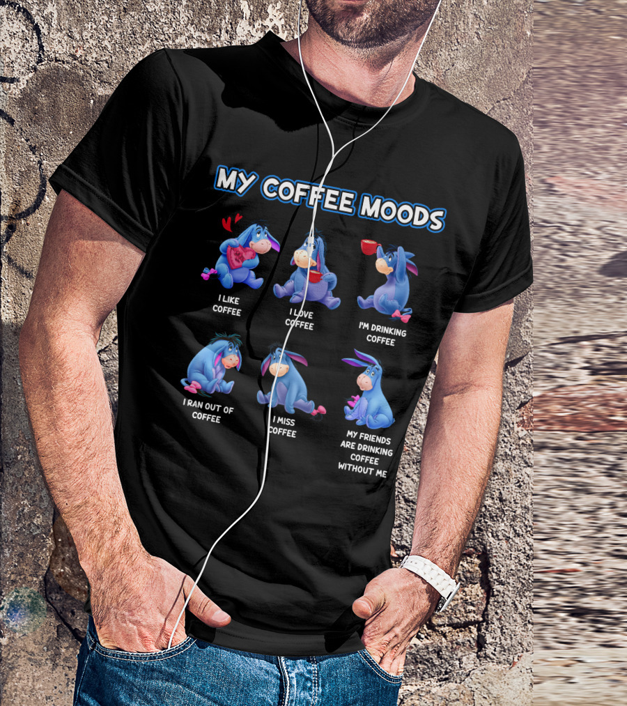 My Coffee Moods Eeyore I Like Coffee I Love Coffee I'm Drinking Coffee I Ran Out Of Coffee I Miss Coffee My Friends Are Drinking Coffee Without Me T-Shirt