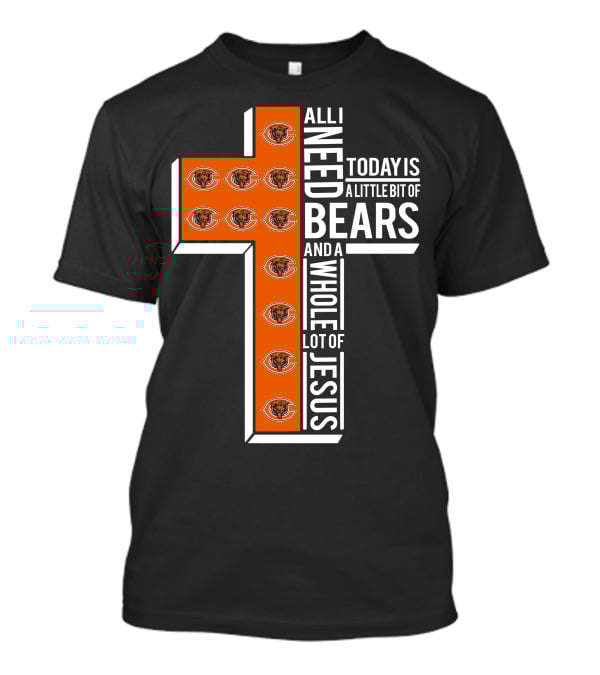 All I Need Today Is A Little Bit Of Bears And A Whole Lot Of Jesus Chicago Bears T-Shirt
