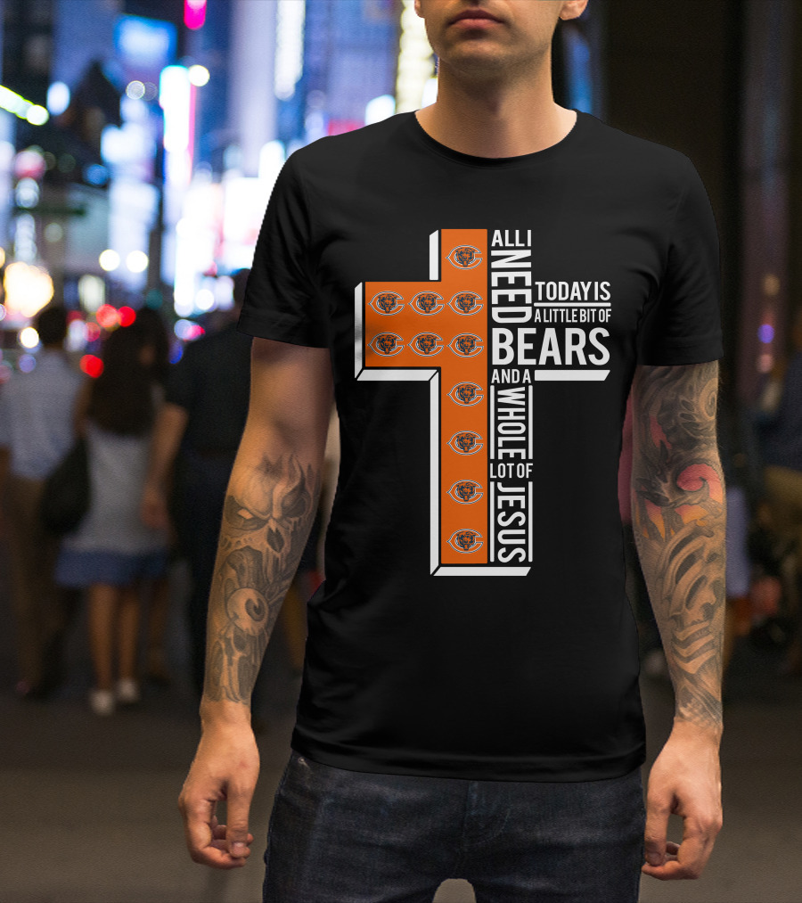 All I Need Today Is A Little Bit Of Bears And A Whole Lot Of Jesus Chicago Bears T-Shirt