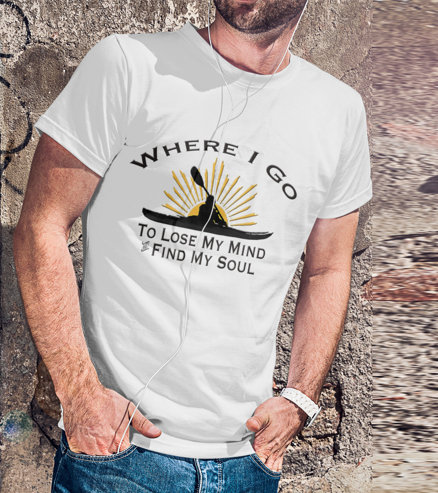 Where I Go To Lose My Mind Find My Soul Kayaking T-Shirt