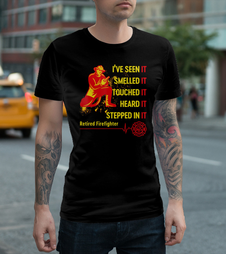 I've Seen It Smelled It Touched It Heard It Stepped In It Retired Firefighter Fire Dept T-Shirt