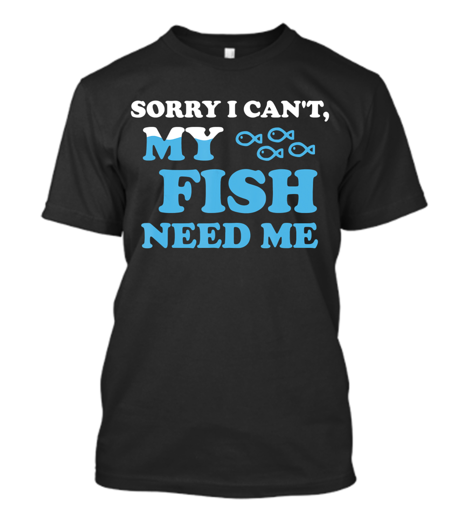 Sorry I Can't My Fish Need Me T-Shirt