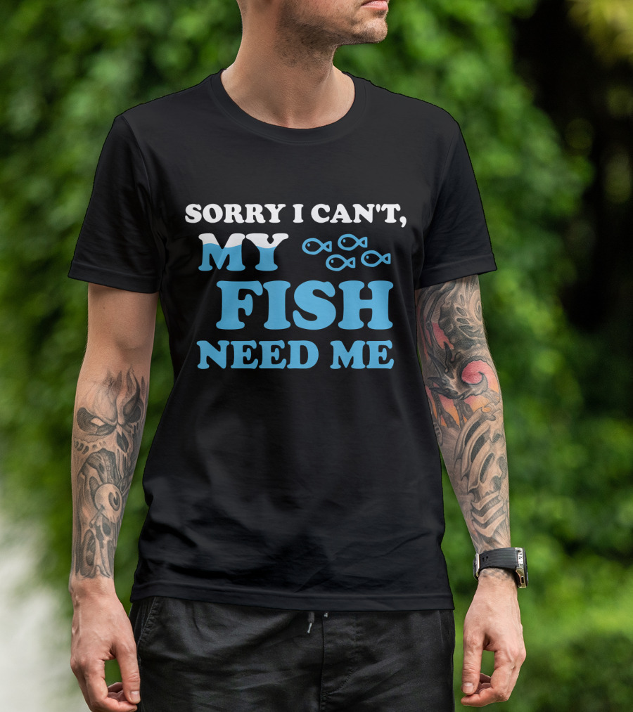 Sorry I Can't My Fish Need Me T-Shirt