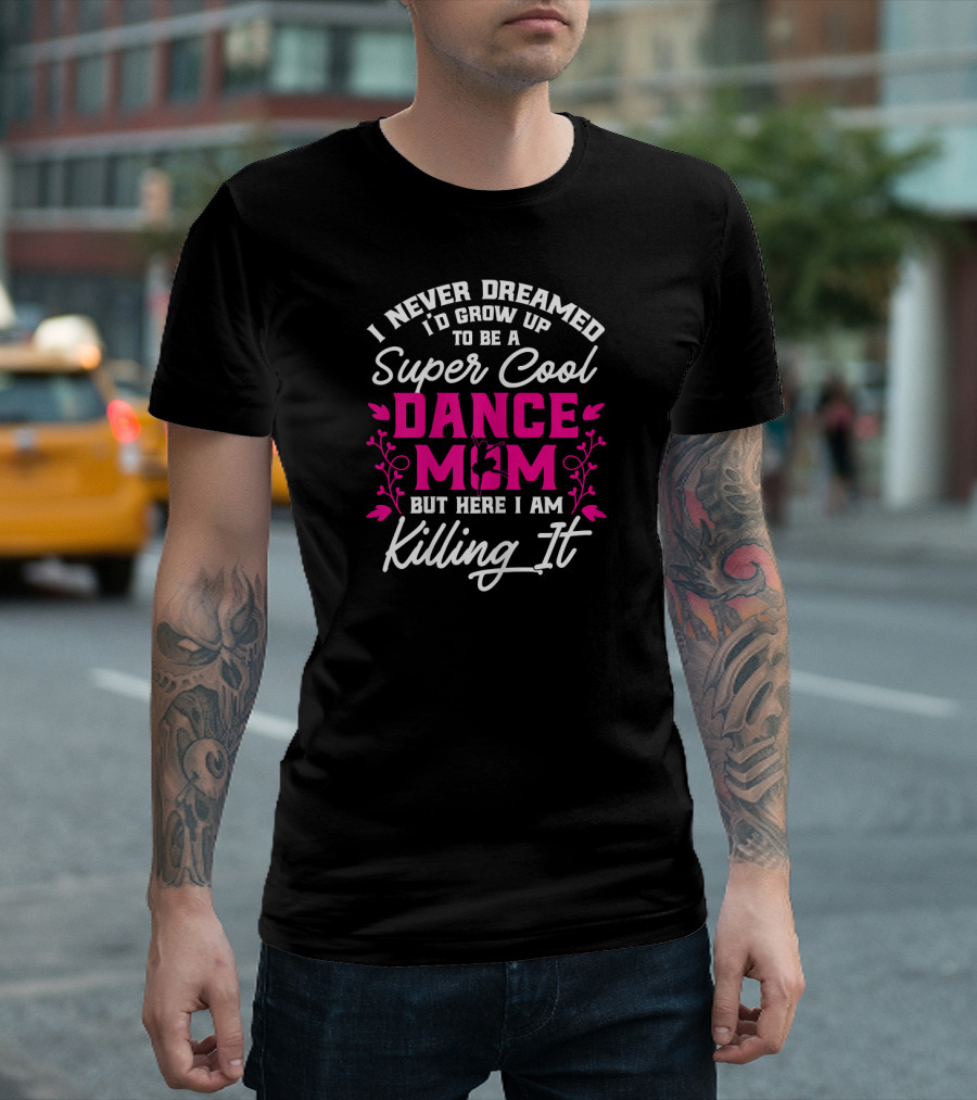 I Never Dreamed I’d Grow Up to Be a Super Cool Dance Mom But Here I Am Killing It T-Shirt