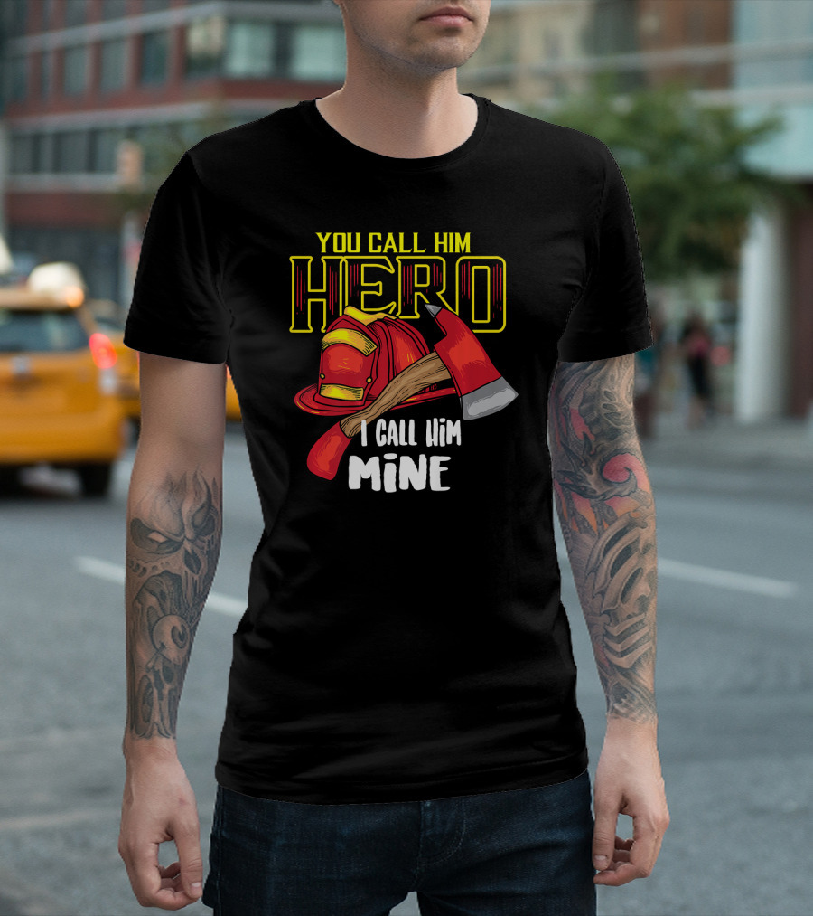 You Call Him Hero I Call Him Mine Firefighter Axe And Helmet T-Shirt