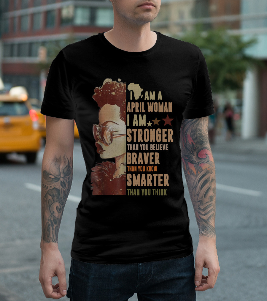 I Am a April Woman I Am Stronger Than You Believe Braver Than You Know Smarter Than You Think Black Girl T-Shirt