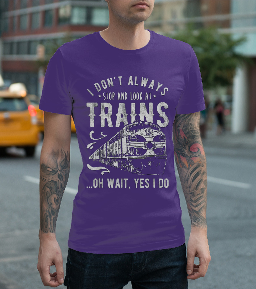 I Don't Always Stop And Look At Trains Oh Wait, Yes I Do T-Shirt