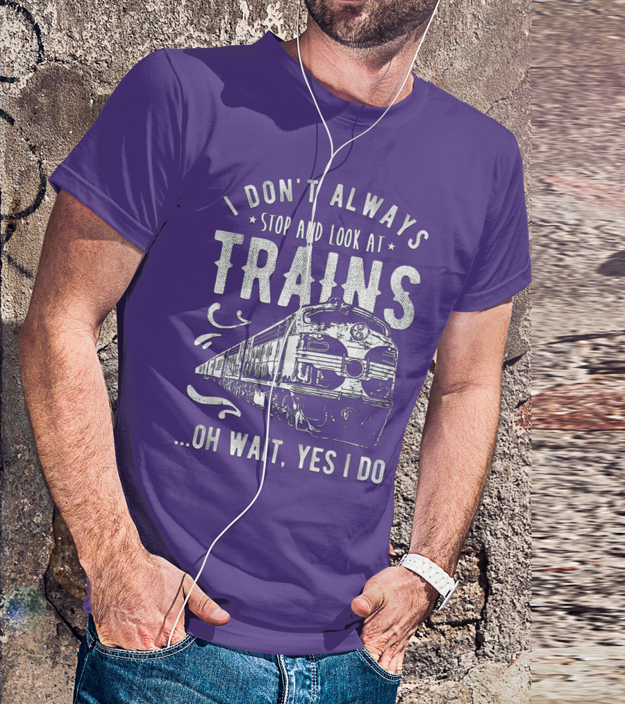 I Don't Always Stop And Look At Trains Oh Wait, Yes I Do T-Shirt