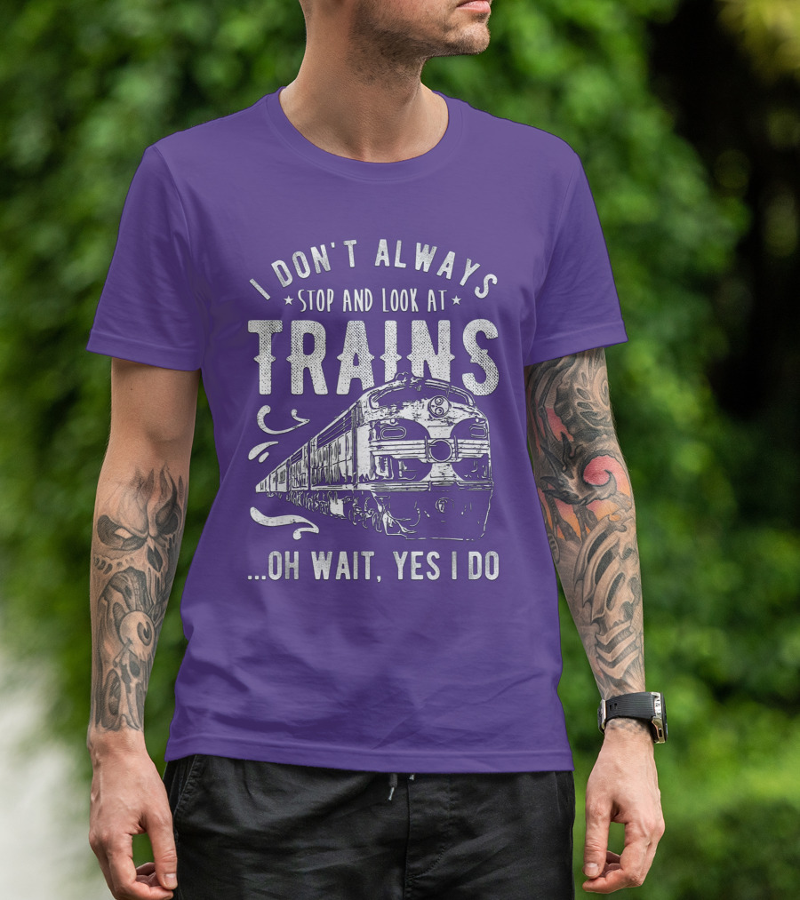 I Don't Always Stop And Look At Trains Oh Wait, Yes I Do T-Shirt