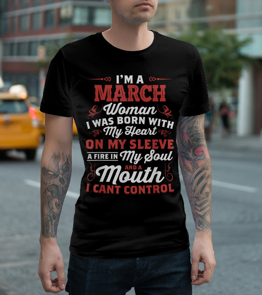 I'm A March Woman Born With My Heart On My Sleeve A Fire In My Soul And A Mouth I Can't Control T-Shirt