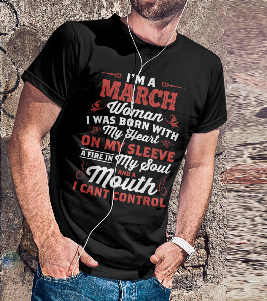 I'm A March Woman Born With My Heart On My Sleeve A Fire In My Soul And A Mouth I Can't Control T-Shirt