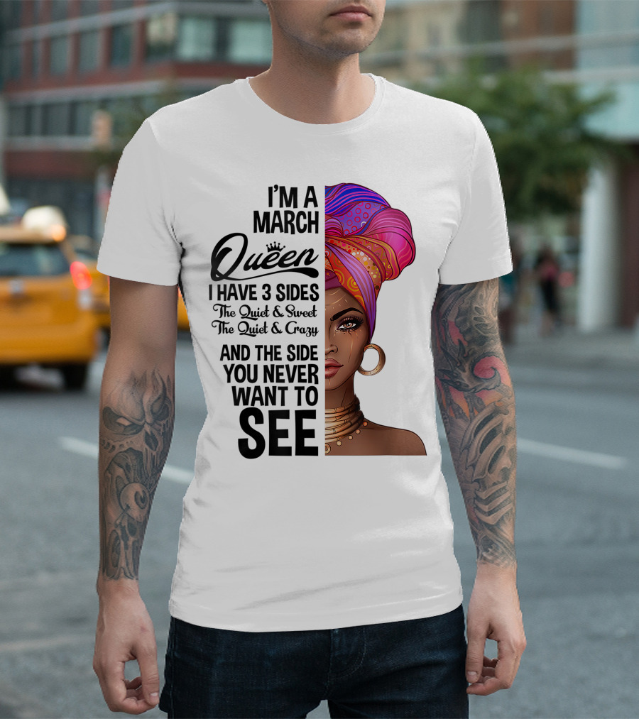 I'm a March Queen I Have 3 Sides The Quiet Sweet Crazy Side You Never Want to See T-Shirt
