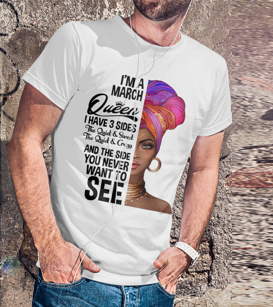 I'm A March Queen I Have 3 Sides The Quiet Sweet Crazy Side You Never Want To See T-Shirt
