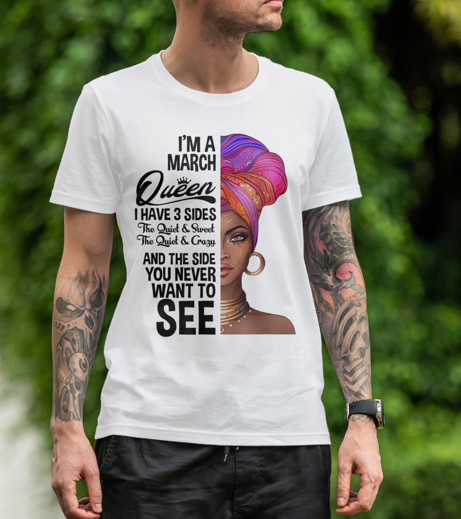 I'm A March Queen I Have 3 Sides The Quiet Sweet Crazy Side You Never Want To See T-Shirt