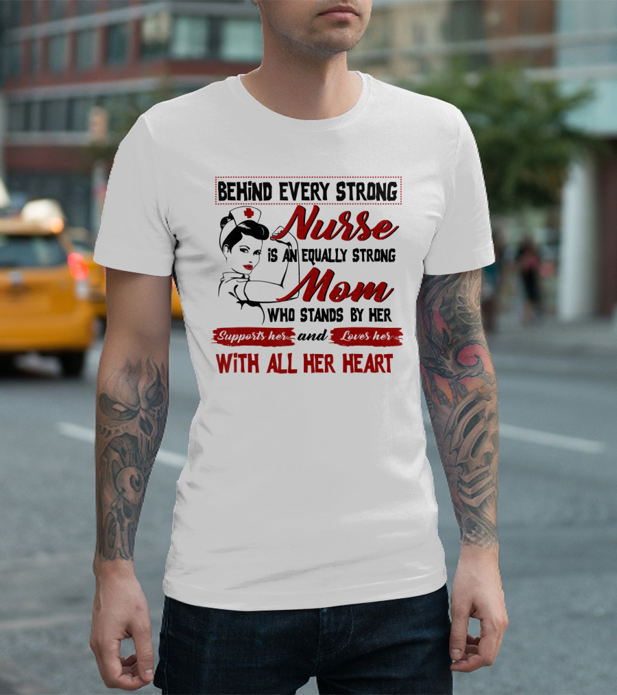 Behind Every Strong Nurse Is an Equally Strong Mom Who Supports Her and Loves Her with All Her Heart T-Shirt