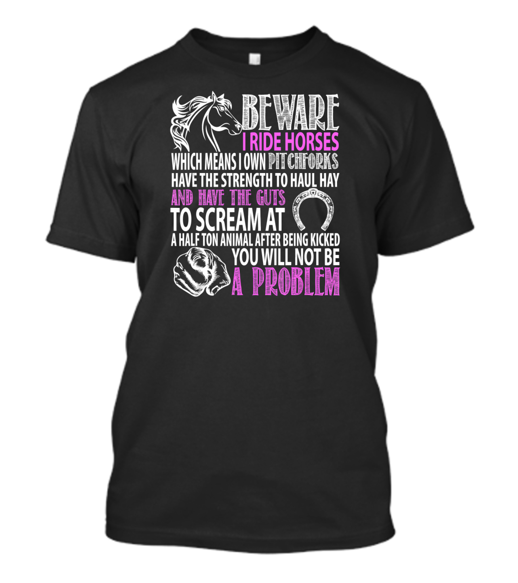 Beware I Ride Horses Which Means I Own Pitchforks And Have The Strength To Haul Hay And Have The Guts To Scream At A Half Ton Animal After Being Kicked You Will Not Be A Problem T-Shirt