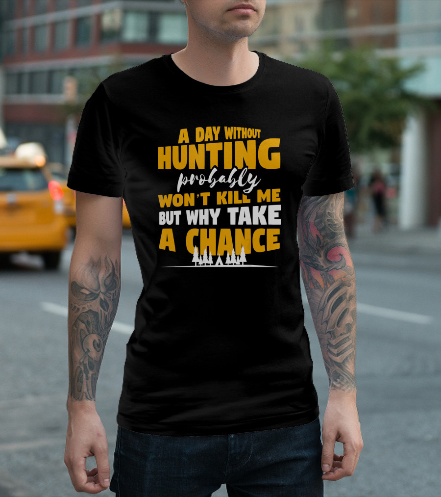 A Day Without Hunting Probably Won't Kill Me But Why Take A Chance T-Shirt