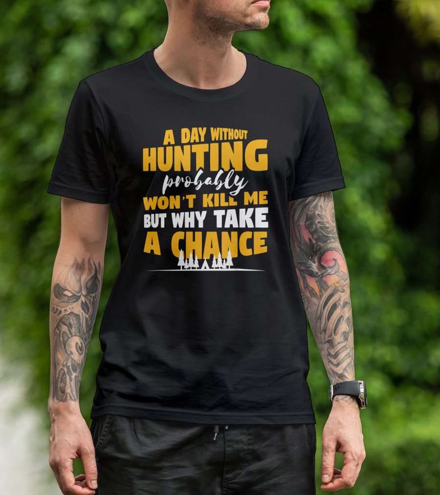 A Day Without Hunting Probably Won't Kill Me But Why Take A Chance T-Shirt