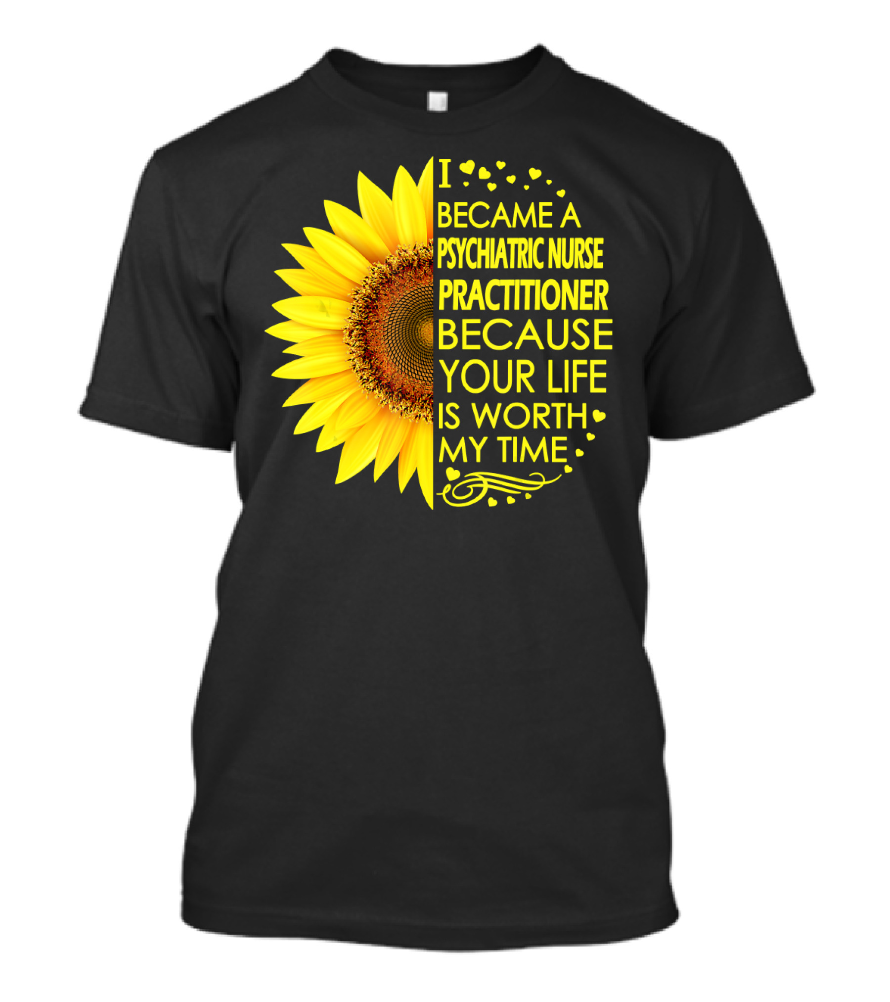 I Became A Psychiatric Nurse Practitioner Because Your Life Is Worth My Time Sunflower Hearts T-Shirt