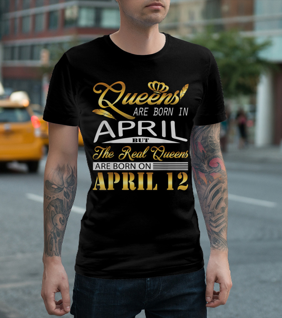 Queens Are Born in April But The Real Queens Are Born On April 12 T-Shirt