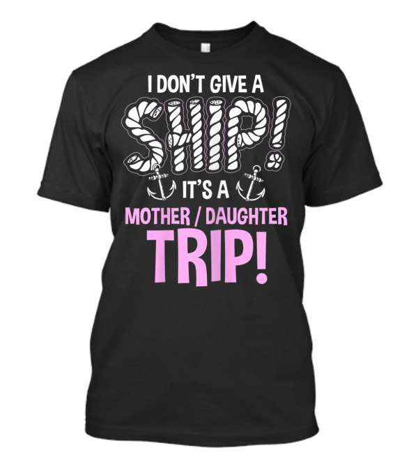 I Don't Give A Ship It's A Mother Daughter Trip T-Shirt