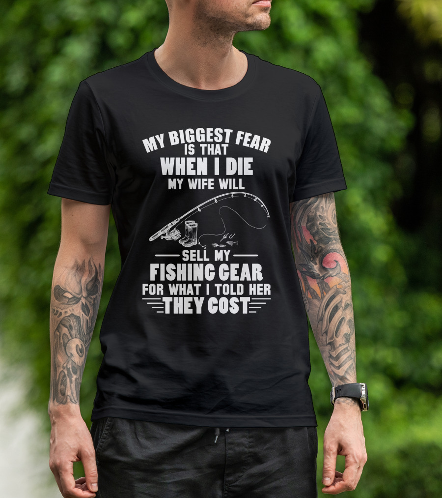 My Biggest Fear Is That When I Die My Wife Will Sell My Fishing Gear For What I Told Her They Cost T-Shirt