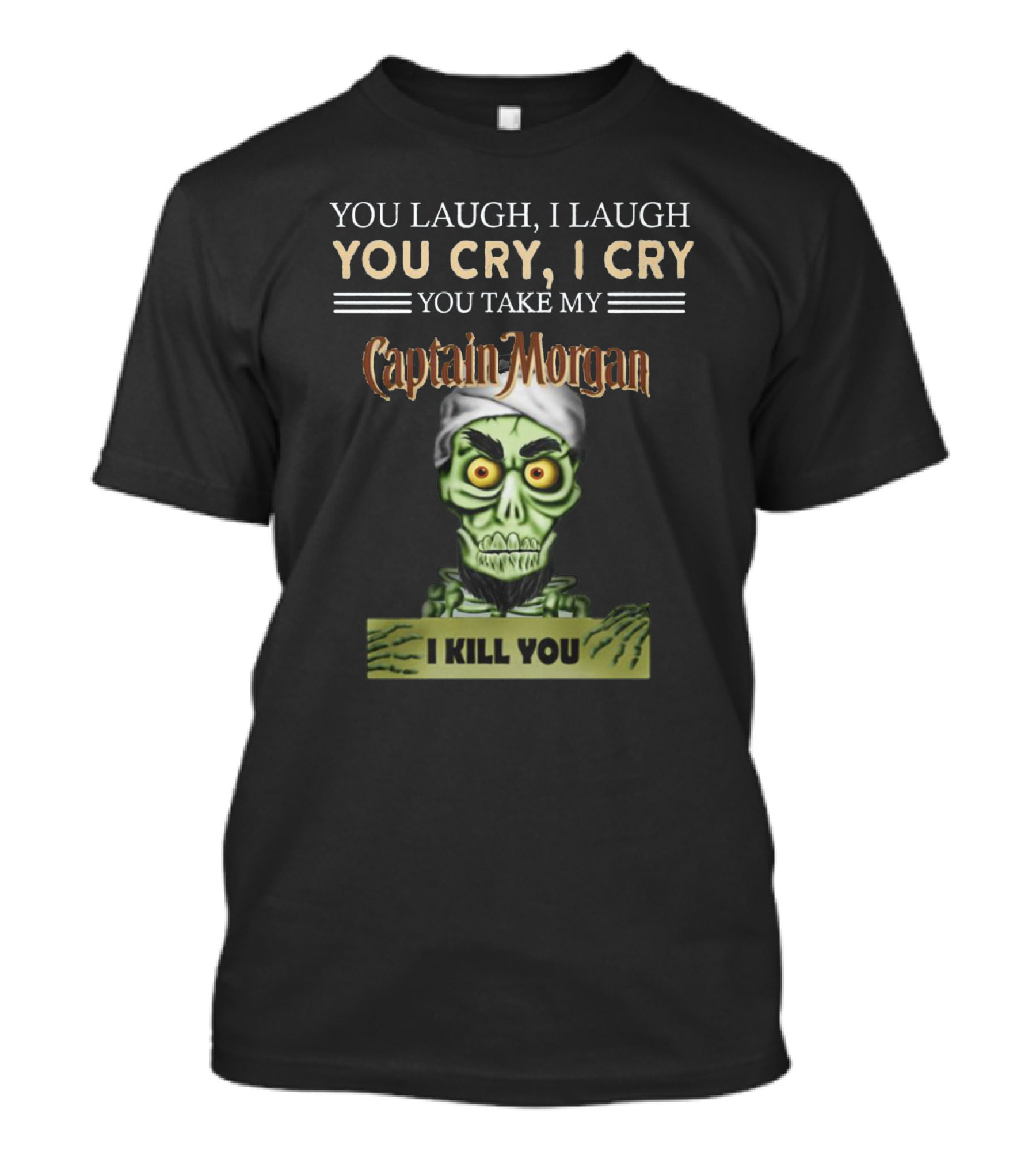 You Laugh, I Laugh, You Cry, I Cry, You Take My Captain Morgan, I Kill You T-Shirt