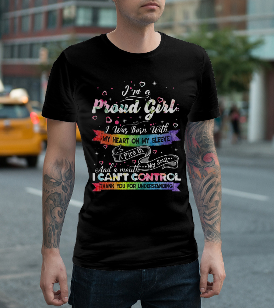I'm A Proud Girl I Was Born With My Heart On My Sleeve A Fire In My Soul And A Mouth I Can't Control Thank You For Understanding T-Shirt