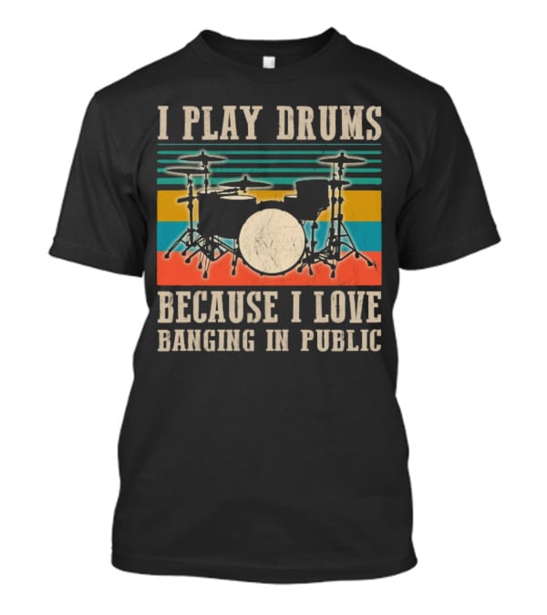 I Play Drums Because I Love Banging In Public Drum Kit T-Shirt