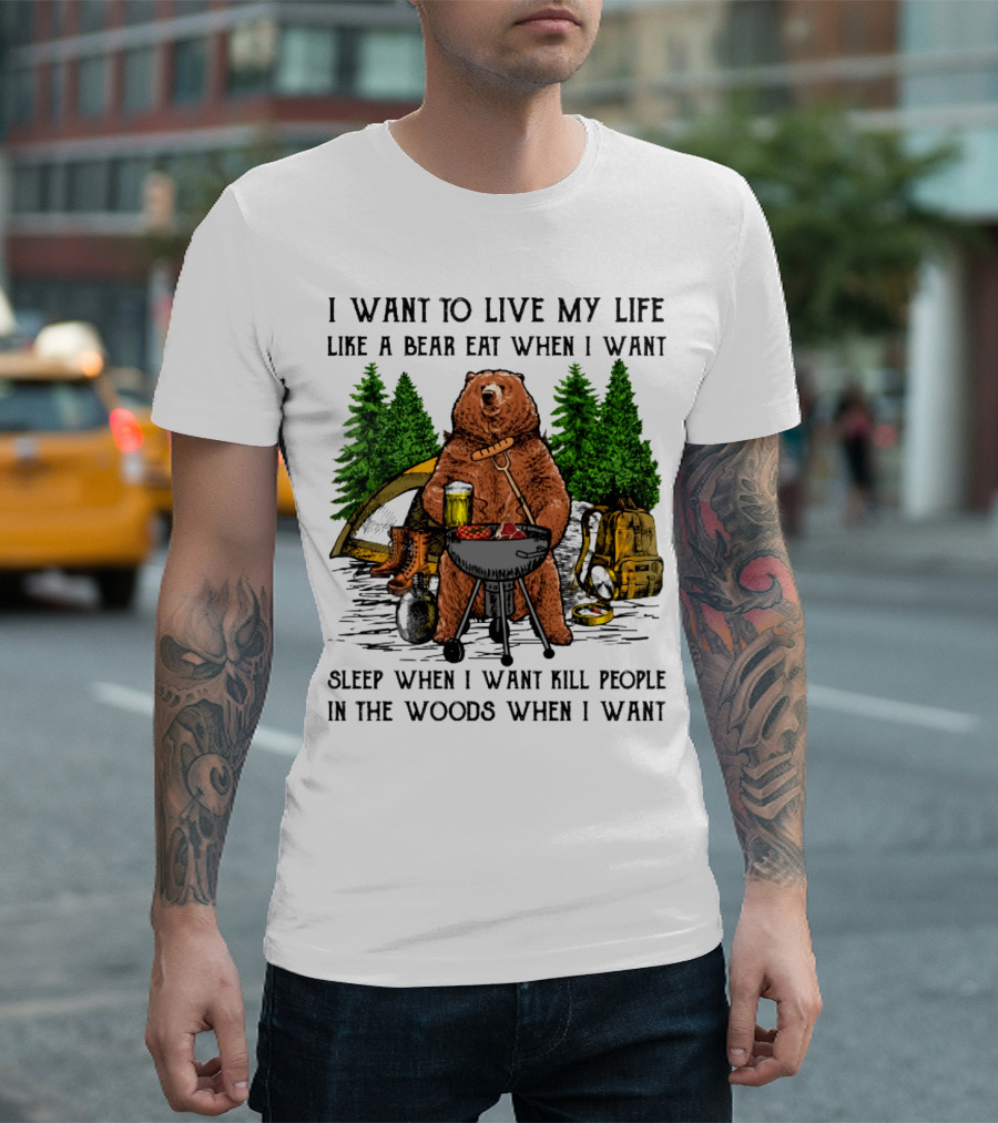 I Want to Live My Life Like a Bear Eat When I Want Sleep When I Want Kill People in the Woods When I Want T-Shirt