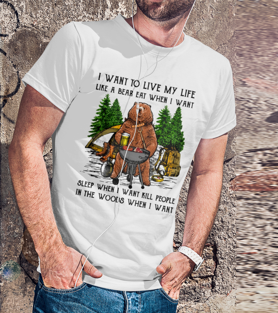 I Want To Live My Life Like A Bear Eat When I Want Sleep When I Want Kill People In The Woods When I Want T-Shirt