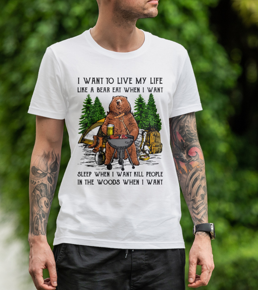 I Want To Live My Life Like A Bear Eat When I Want Sleep When I Want Kill People In The Woods When I Want T-Shirt