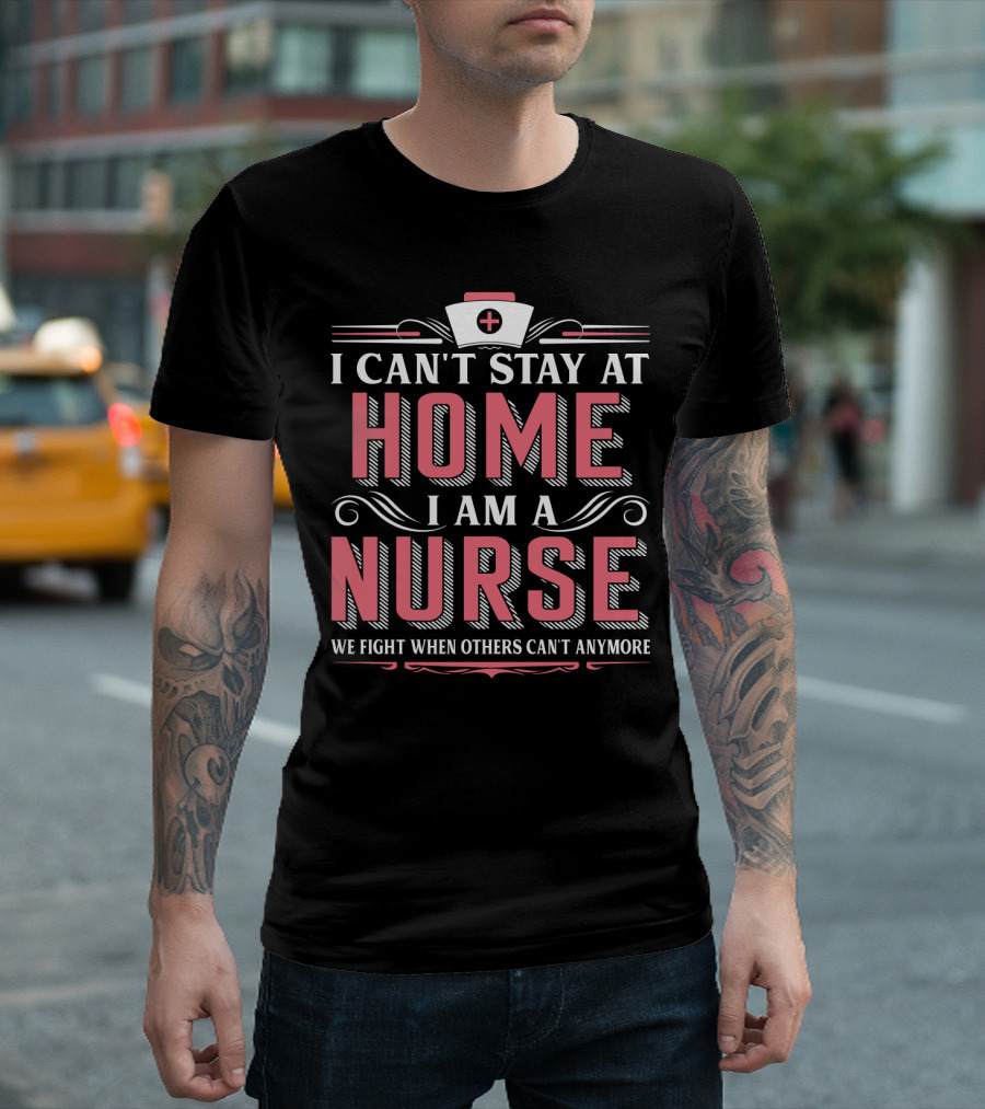 I Can't Stay At Home I Am a Nurse We Fight When Others Can't Anymore T-Shirt