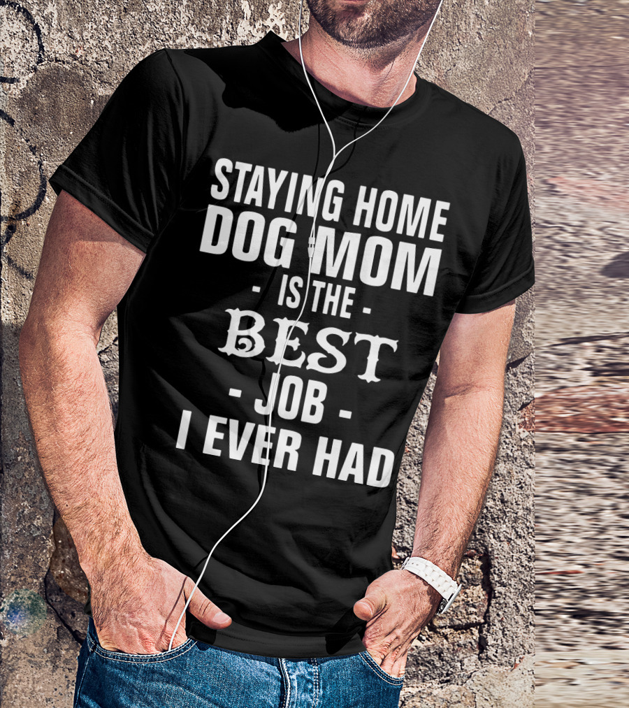 Staying Home Dog Mom Is The Best Job I Ever Had T-Shirt