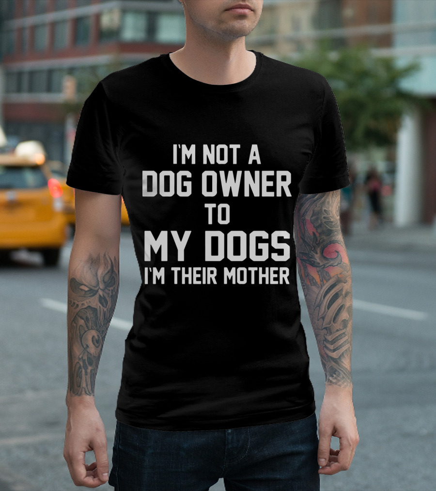 I'm Not A Dog Owner To My Dogs I'm Their Mother T-Shirt
