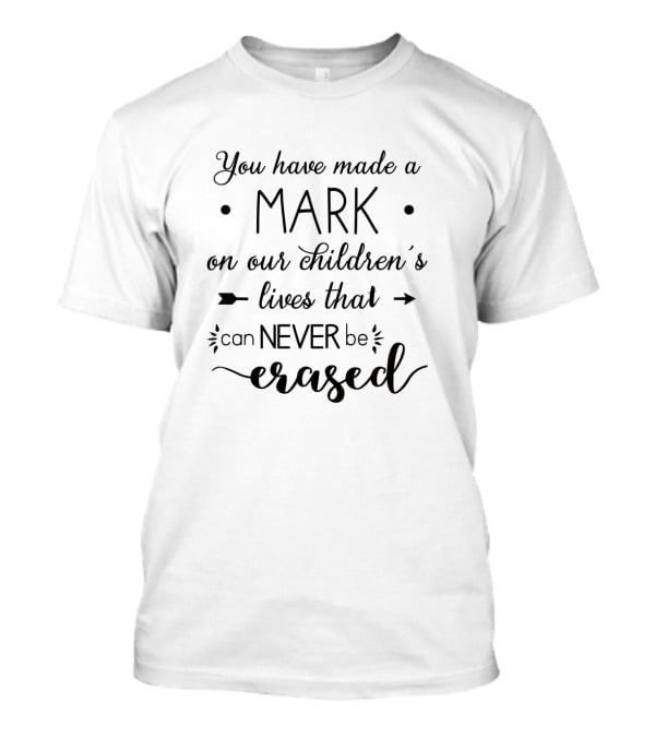 You Have Made A Mark On Our Children's Lives That Can Never Be Erased T-Shirt