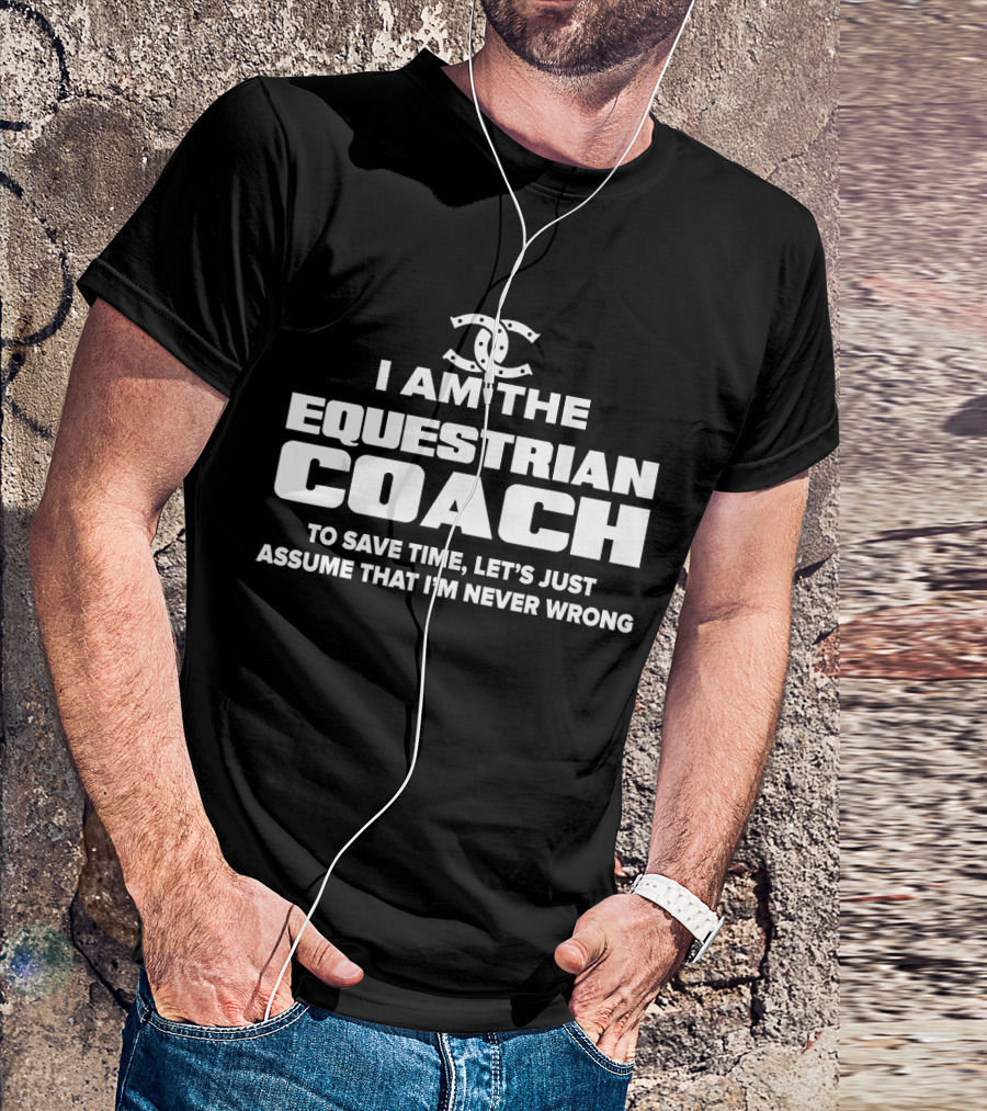 I AM THE EQUESTRIAN COACH TO SAVE TIME LET'S JUST ASSUME THAT I'M NEVER WRONG T-Shirt
