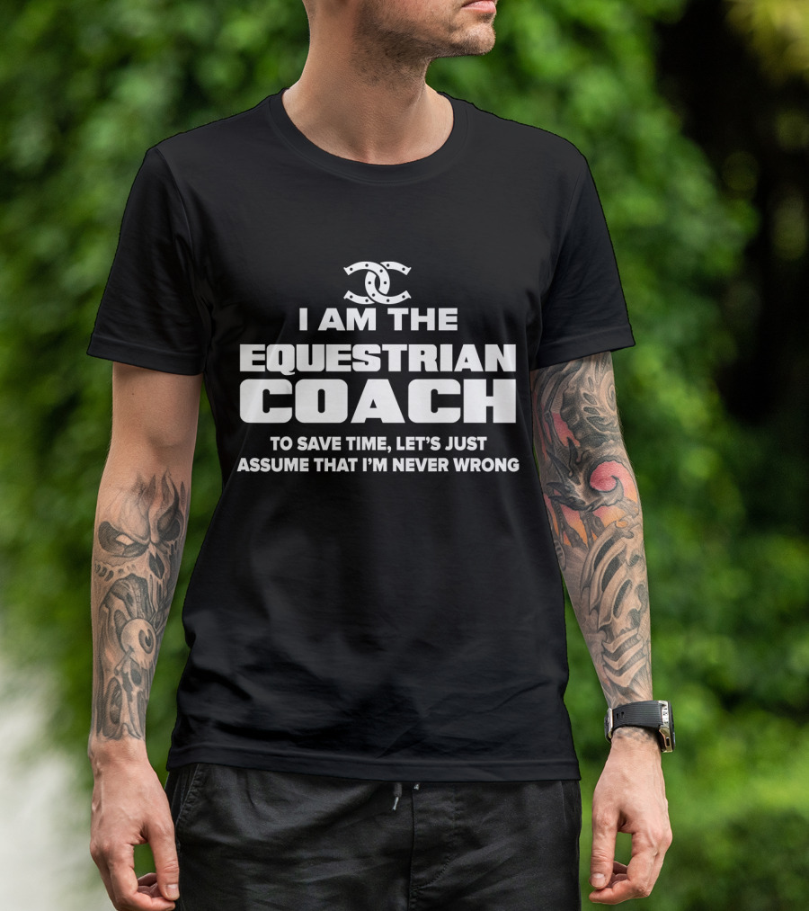 I AM THE EQUESTRIAN COACH TO SAVE TIME LET'S JUST ASSUME THAT I'M NEVER WRONG T-Shirt